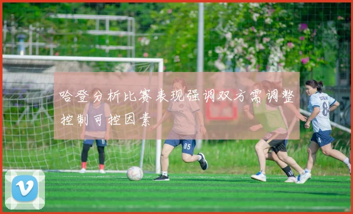 哈登分析比赛表现强调双方需调整控制可控因素