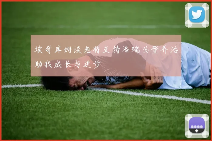 埃奇库姆谈老将支持洛瑞戈登乔治助我成长与进步