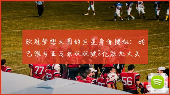 欧冠梦想未圆的巨星身价揭秘：姆巴佩与亚马尔双双破2亿欧元大关
