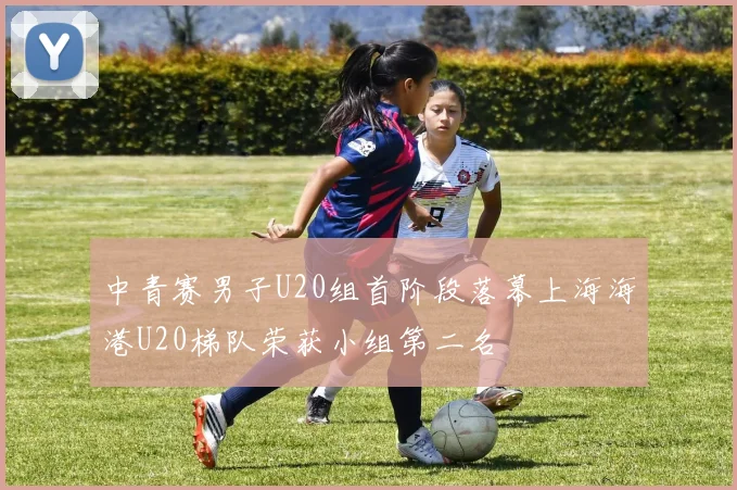 中青赛男子U20组首阶段落幕上海海港U20梯队荣获小组第二名
