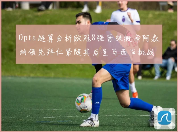 Opta超算分析欧冠8强晋级概率阿森纳领先拜仁紧随其后皇马面临挑战
