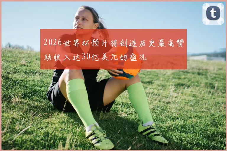 2026世界杯预计将创造历史最高赞助收入达30亿美元的盛况