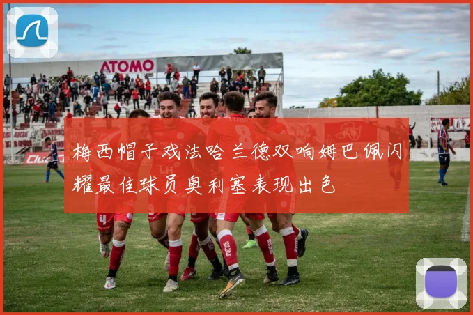 梅西帽子戏法哈兰德双响姆巴佩闪耀最佳球员奥利塞表现出色