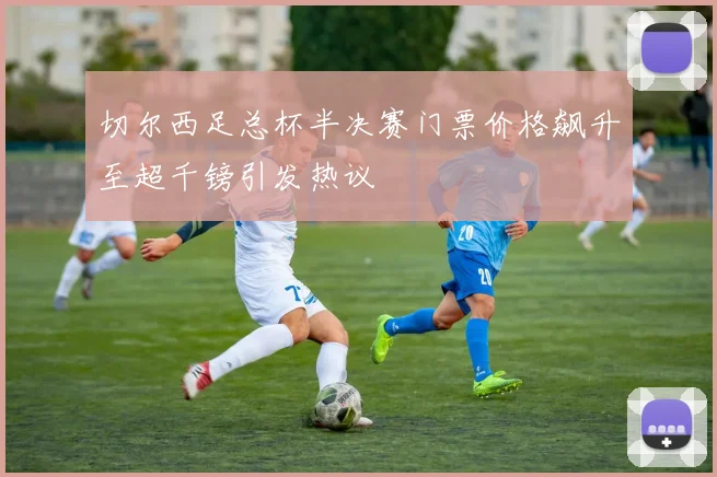 切尔西足总杯半决赛门票价格飙升至超千镑引发热议