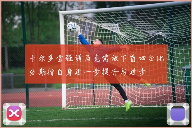 卡尔多索强调马竞需放下首回合比分期待自身进一步提升与进步
