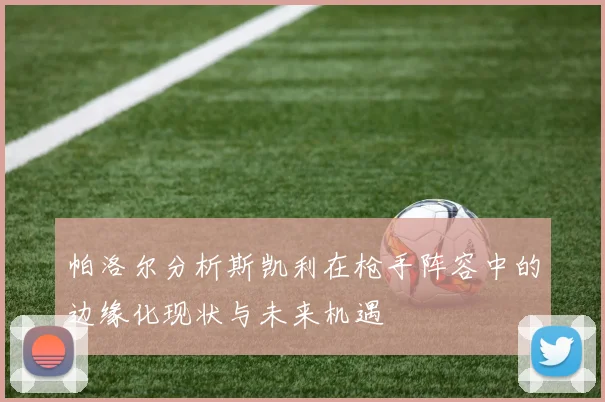 帕洛尔分析斯凯利在枪手阵容中的边缘化现状与未来机遇