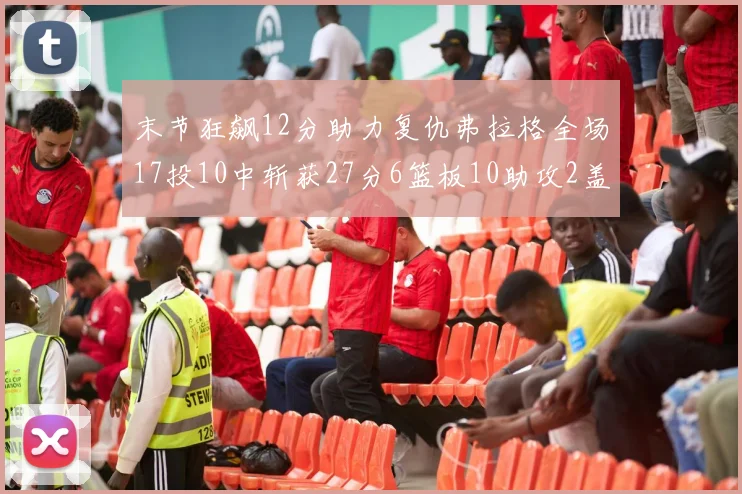 末节狂飙12分助力复仇弗拉格全场17投10中斩获27分6篮板10助攻2盖帽