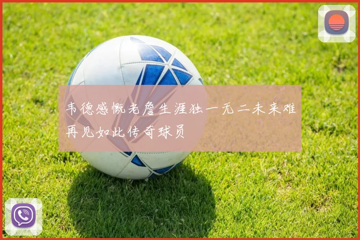 韦德感慨老詹生涯独一无二未来难再见如此传奇球员