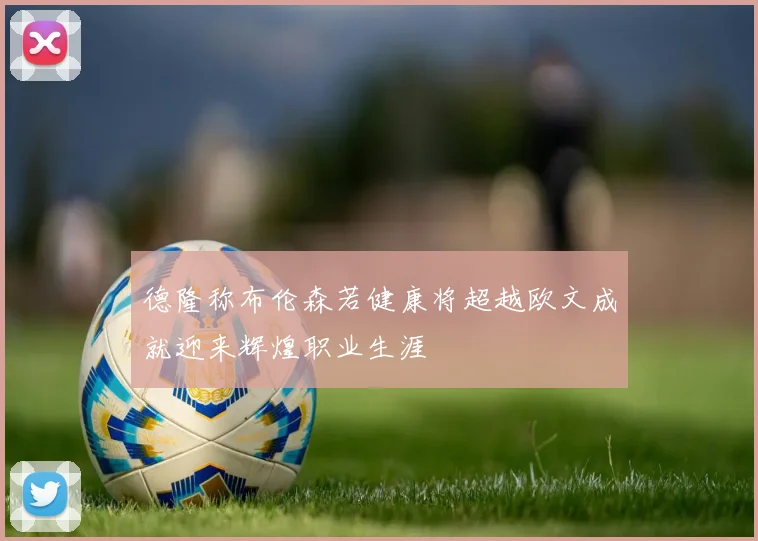 德隆称布伦森若健康将超越欧文成就迎来辉煌职业生涯