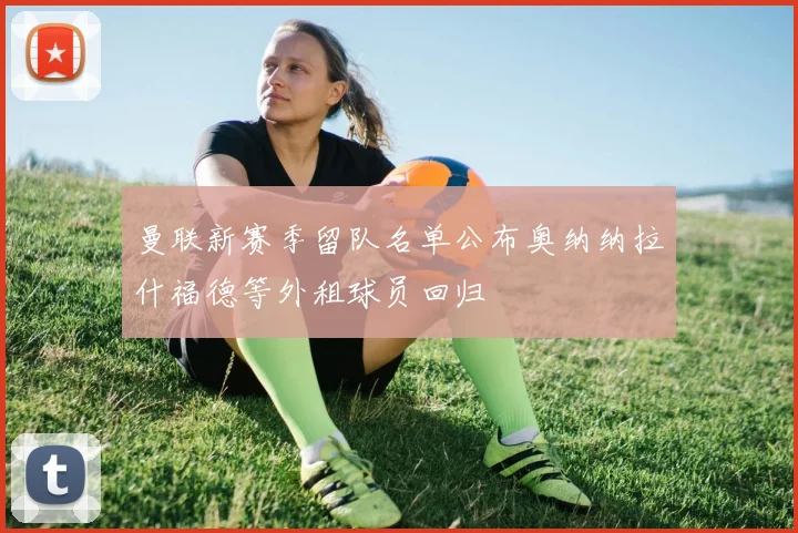 曼联新赛季留队名单公布奥纳纳拉什福德等外租球员回归