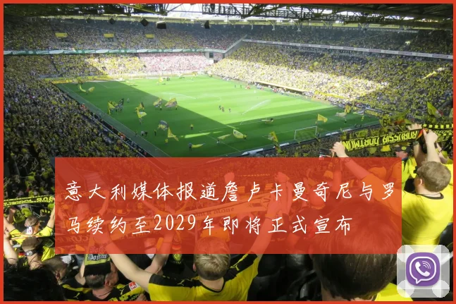 意大利媒体报道詹卢卡曼奇尼与罗马续约至2029年即将正式宣布