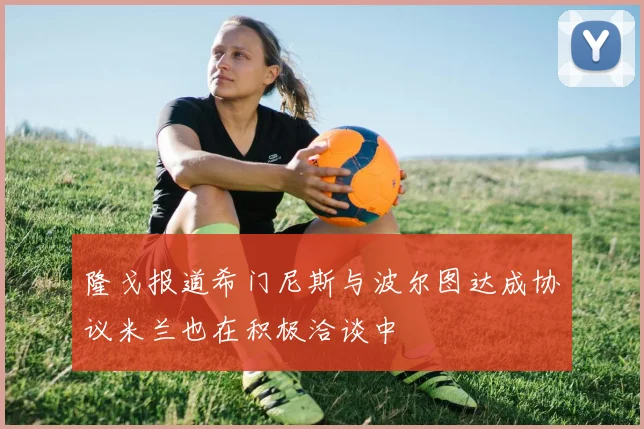隆戈报道希门尼斯与波尔图达成协议米兰也在积极洽谈中