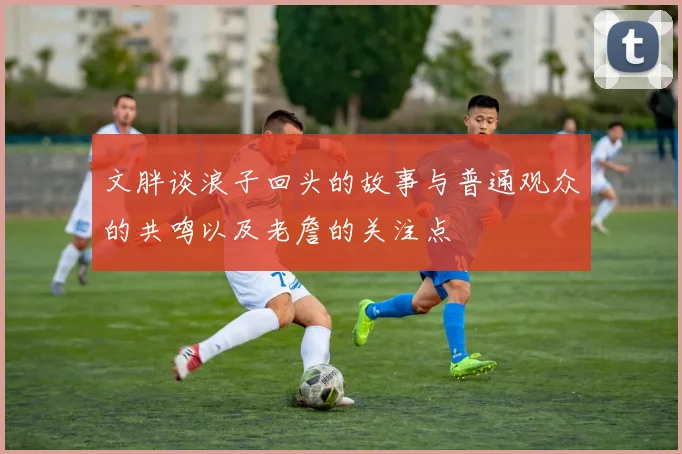 文胖谈浪子回头的故事与普通观众的共鸣以及老詹的关注点