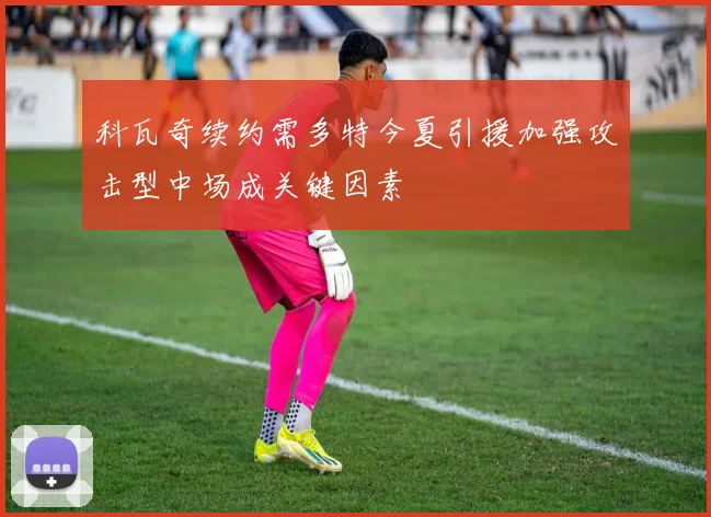 科瓦奇续约需多特今夏引援加强攻击型中场成关键因素