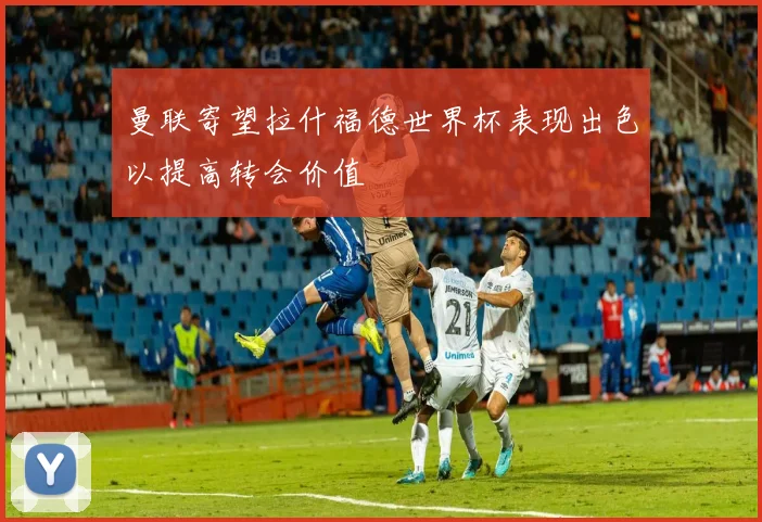 曼联寄望拉什福德世界杯表现出色以提高转会价值