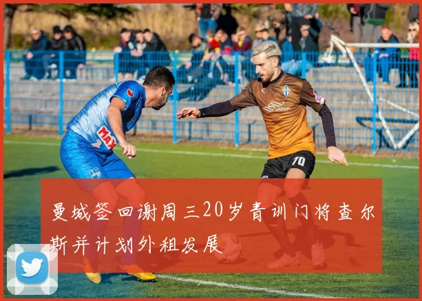 曼城签回谢周三20岁青训门将查尔斯并计划外租发展
