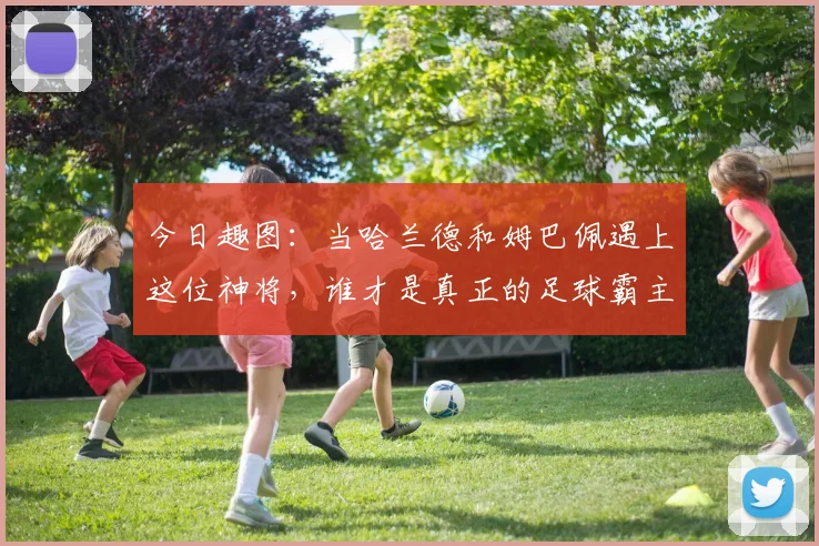 今日趣图：当哈兰德和姆巴佩遇上这位神将，谁才是真正的足球霸主