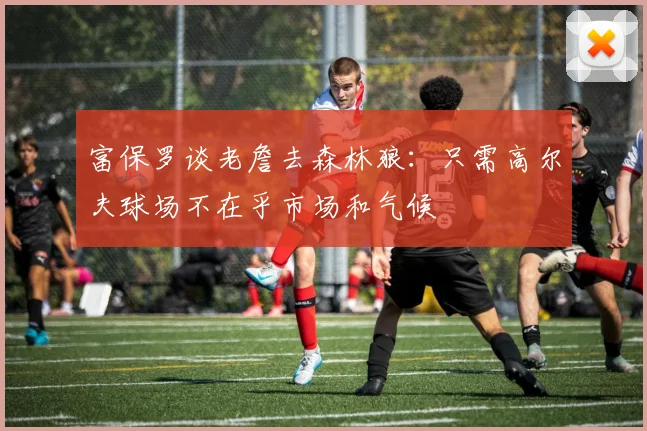 富保罗谈老詹去森林狼：只需高尔夫球场不在乎市场和气候