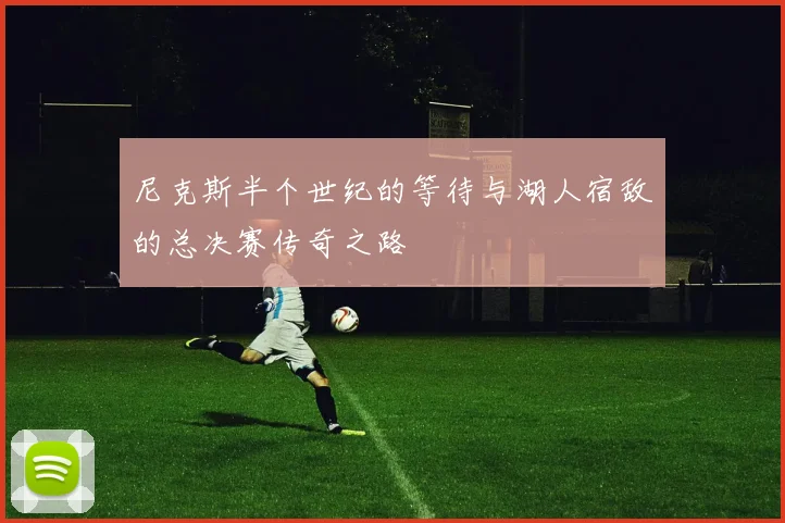 尼克斯半个世纪的等待与湖人宿敌的总决赛传奇之路