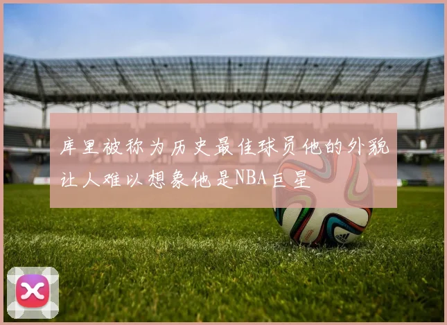 库里被称为历史最佳球员他的外貌让人难以想象他是NBA巨星