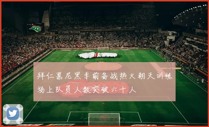拜仁慕尼黑季前备战热火朝天训练场上队员人数突破六十人