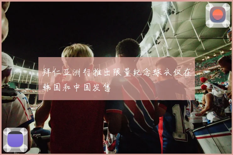 拜仁亚洲行推出限量纪念球衣仅在韩国和中国发售