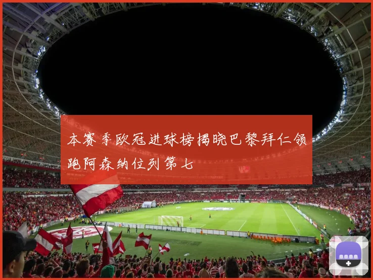 本赛季欧冠进球榜揭晓巴黎拜仁领跑阿森纳位列第七