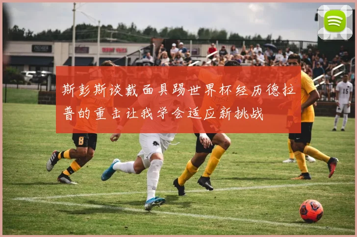 斯彭斯谈戴面具踢世界杯经历德拉普的重击让我学会适应新挑战