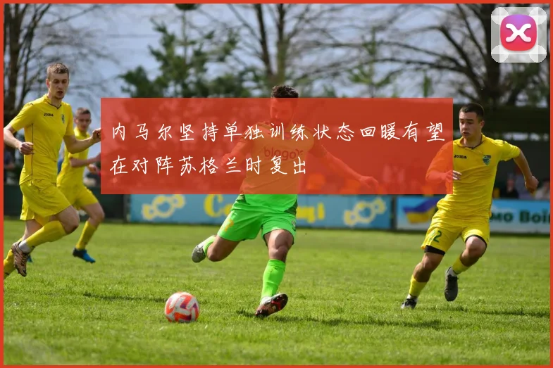 内马尔坚持单独训练状态回暖有望在对阵苏格兰时复出