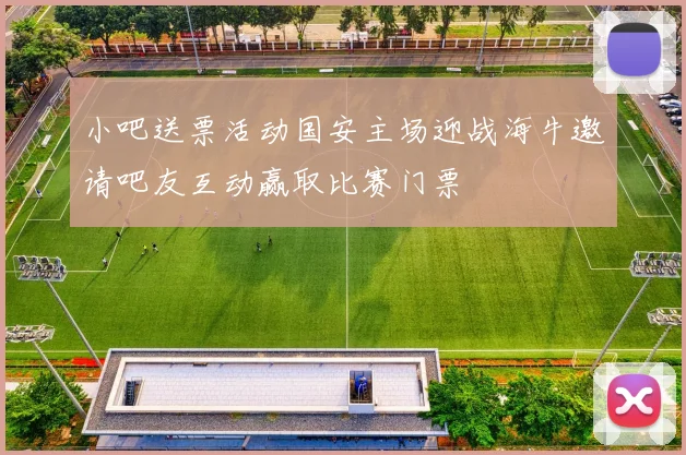 小吧送票活动国安主场迎战海牛邀请吧友互动赢取比赛门票