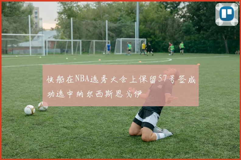 快船在NBA选秀大会上保留57号签成功选中纳尔西斯恩戈伊