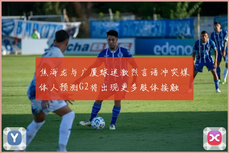 焦海龙与广厦球迷激烈言语冲突媒体人预测G2将出现更多肢体接触