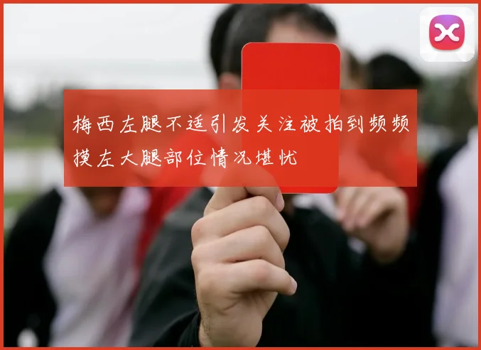梅西左腿不适引发关注被拍到频频摸左大腿部位情况堪忧