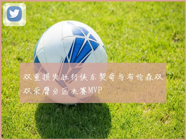 双重损失独行侠东契奇与布伦森双双荣膺分区决赛MVP
