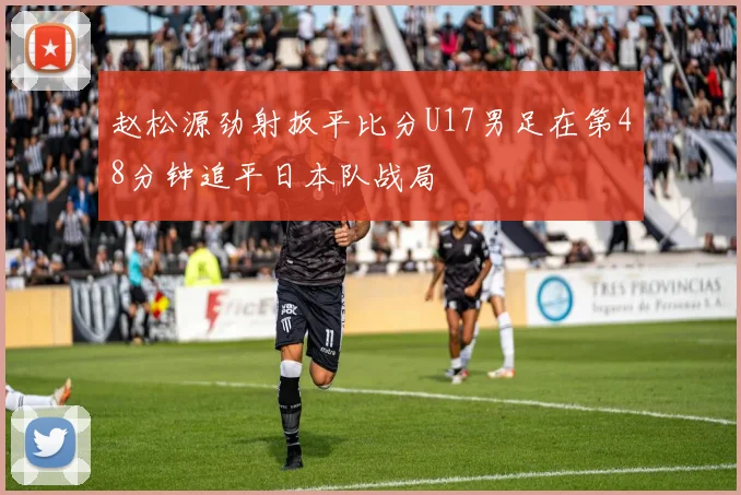 赵松源劲射扳平比分U17男足在第48分钟追平日本队战局