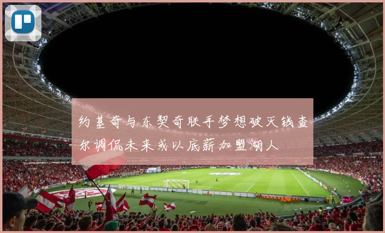 约基奇与东契奇联手梦想破灭钱查尔调侃未来或以底薪加盟湖人