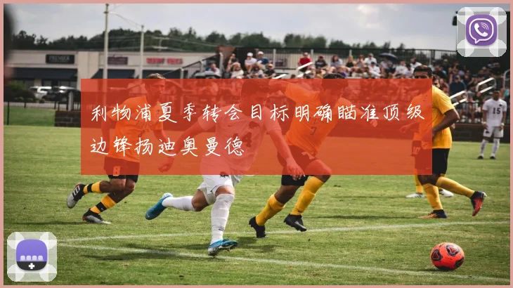 利物浦夏季转会目标明确瞄准顶级边锋扬迪奥曼德