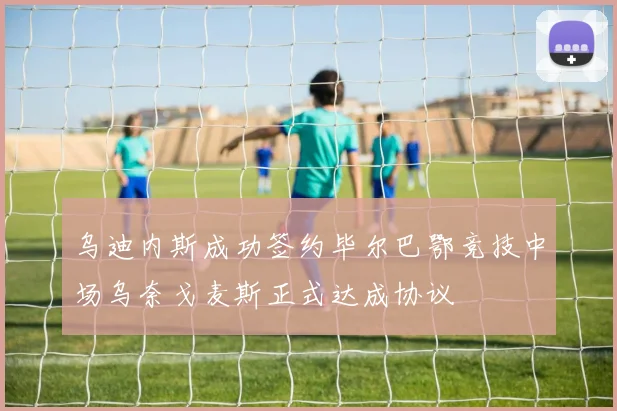 乌迪内斯成功签约毕尔巴鄂竞技中场乌奈戈麦斯正式达成协议